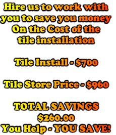 Hire us to work with
you to save you money
On the Cost of the 
tile installation

Tile Install - $700

Tile Store Price - $960

TOTAL SAVINGS
$260.00
You Help - YOU SAVE!
